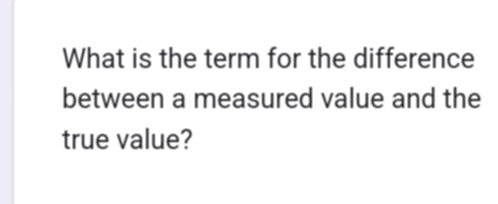 What is the term for the difference 
between a measured value and the 
true value?