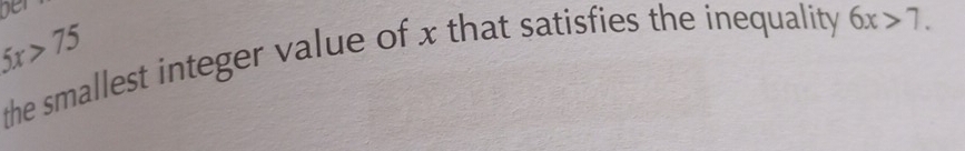 ge
5x>75
the smallest integer value of x that satisfies the inequality 6x>7.