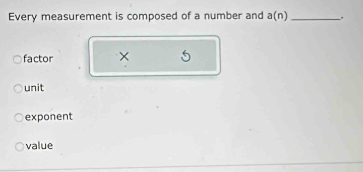 Every measurement is composed of a number and a(n) _
.
factor
× 5
unit
exponent
value