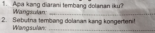 Apa kang diarani tembang dolanan iku? 
Wangsulan:_ 
2. Sebutna tembang dolanan kang kongerteni! 
Wangsulan:_