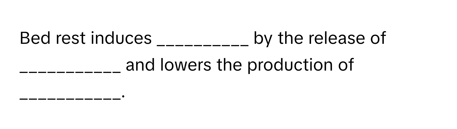 Bed rest induces __________ by the release of ___________ and lowers the production of ___________.