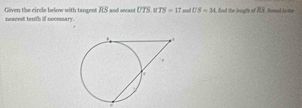 Given the circle below with tangent overline RS and secant overline UTS 1f TS=17 and USapprox 24 , find the length ofoverline ILS. Reand fortee 
nearest tenth if necessary. 
U