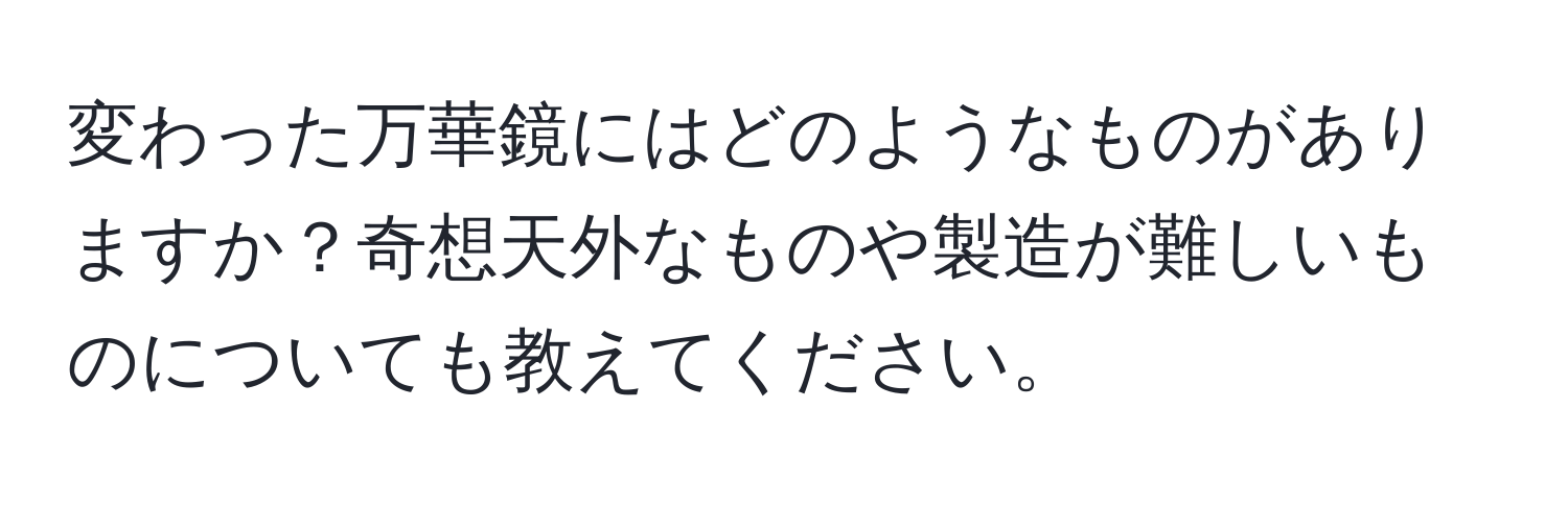 変わった万華鏡にはどのようなものがありますか？奇想天外なものや製造が難しいものについても教えてください。