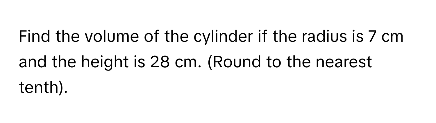 Find the volume of the cylinder if the radius is 7 cm and the height is 28 cm. (Round to the nearest tenth).