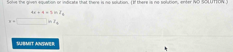 Solve the given equation or indicate that there is no solution. (If there is no solution, enter NO SOLUTION.)
4x+4=5inZ_6
x=□ inZ_6
SUBMIT ANSWER