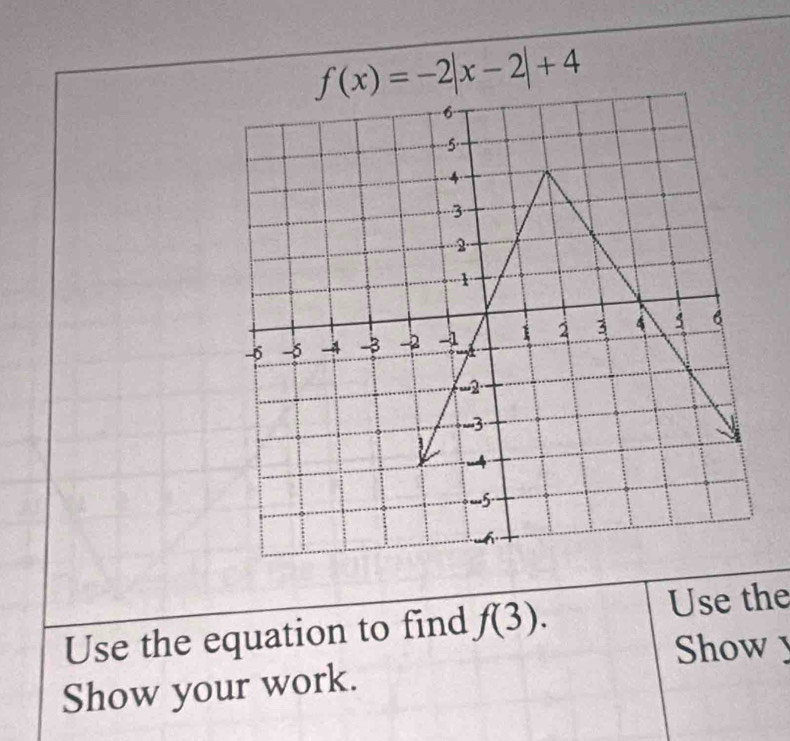 f(x)=-2|x-2|+4
Use the equation to find f(3). Use the 
Show , 
Show your work.