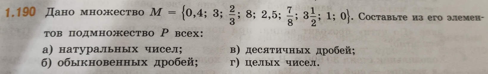 1.190 Дано множество M= 0,4;3; 2/3 ;8;2,5; 7/8 ;3 1/2 ;1;0. Coставьте из его элемен- 
тов подмножество Р всех: 
а) натуральных чисел; в) десяτичных дробей; 
б) обыкновенных дробей; г) целых чисел.