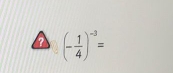 ? (- 1/4 )^-3=