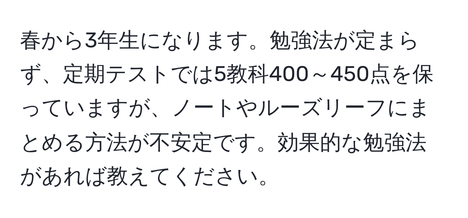 春から3年生になります。勉強法が定まらず、定期テストでは5教科400～450点を保っていますが、ノートやルーズリーフにまとめる方法が不安定です。効果的な勉強法があれば教えてください。