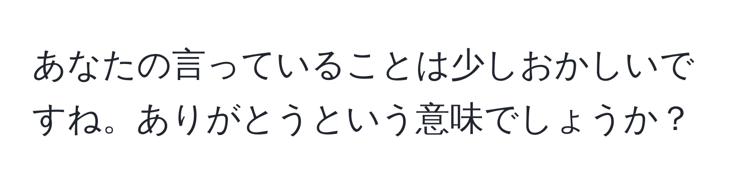 あなたの言っていることは少しおかしいですね。ありがとうという意味でしょうか？