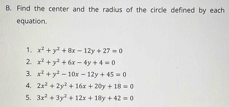 Find the center and the radius of the circle defined by each 
equation. 
1. x^2+y^2+8x-12y+27=0
2. x^2+y^2+6x-4y+4=0
3. x^2+y^2-10x-12y+45=0
4. 2x^2+2y^2+16x+20y+18=0
5. 3x^2+3y^2+12x+18y+42=0