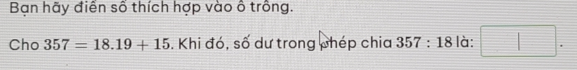 Bạn hãy điển số thích hợp vào ô trông. 
Cho 357=18.19+15. Khi đó, số dư trong phép chia 357:18 là: □ .