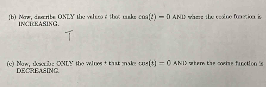 Now, describe ONLY the values t that make cos (t)=0AND where the cosine function is 
INCREASING. 
(c) Now, describe ONLY the values t that make cos (t)=0AND where the cosine function is 
DECREASING.