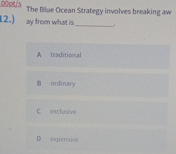 .00pt/s
The Blue Ocean Strategy involves breaking aw
12.) ay from what is_
A traditional
B ordinary
C exclusive
D expensive