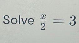 Solve  x/2 =3