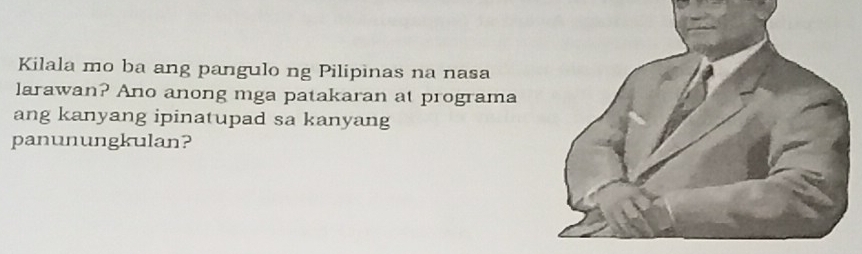 Kilala mo ba ang pangulo ng Pilipinas na nasa 
larawan? Ano anong mga patakaran at programa 
ang kanyang ipinatupad sa kanyang 
panunungkulan?