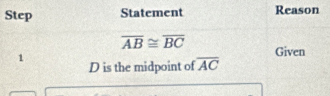 Step Statement Reason
overline AB≌ overline BC
1 
Given
D is the midpoint of overline AC