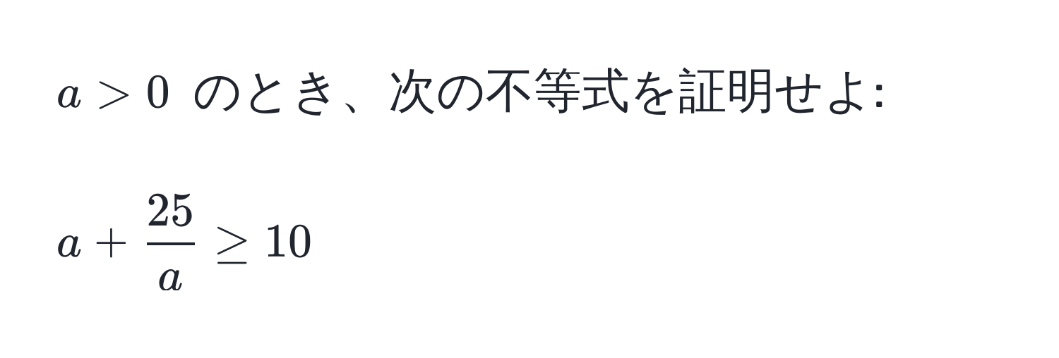 $a > 0$ のとき、次の不等式を証明せよ:  
$$a +  25/a  ≥ 10$$