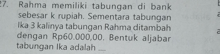 Rahma memiliki tabungan di bank 
sebesar k rupiah. Sementara tabungan 

Ika 3 kalinya tabungan Rahma ditambah 
a 
dengan Rp60.000,00. Bentuk aljabar 
tabungan Ika adalah ....