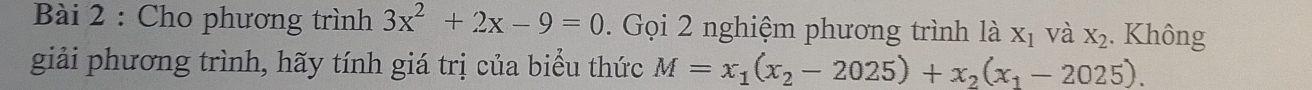 Cho phương trình 3x^2+2x-9=0. Gọi 2 nghiệm phương trình là X_1 và X_2. Không 
giải phương trình, hãy tính giá trị của biểu thức M=x_1(x_2-2025)+x_2(x_1-2025).