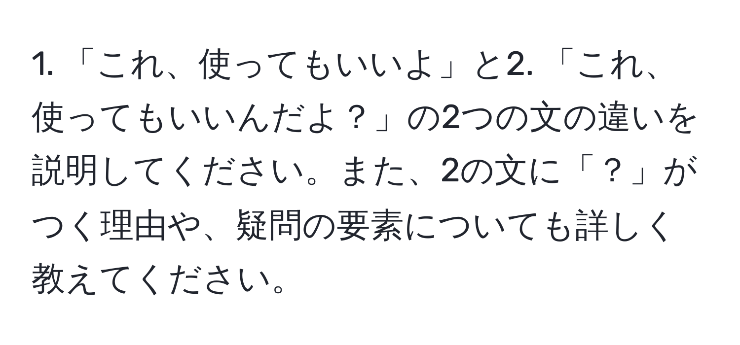 「これ、使ってもいいよ」と2. 「これ、使ってもいいんだよ？」の2つの文の違いを説明してください。また、2の文に「？」がつく理由や、疑問の要素についても詳しく教えてください。