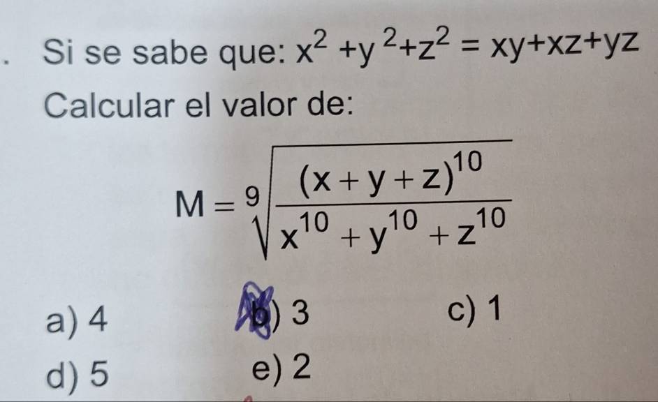 Si se sabe que: x^2+y^2+z^2=xy+xz+yz
Calcular el valor de:
M=sqrt[9](frac (x+y+z)^10)x^(10)+y^(10)+z^(10)
a) 4 5) 3
c) 1
d) 5
e) 2