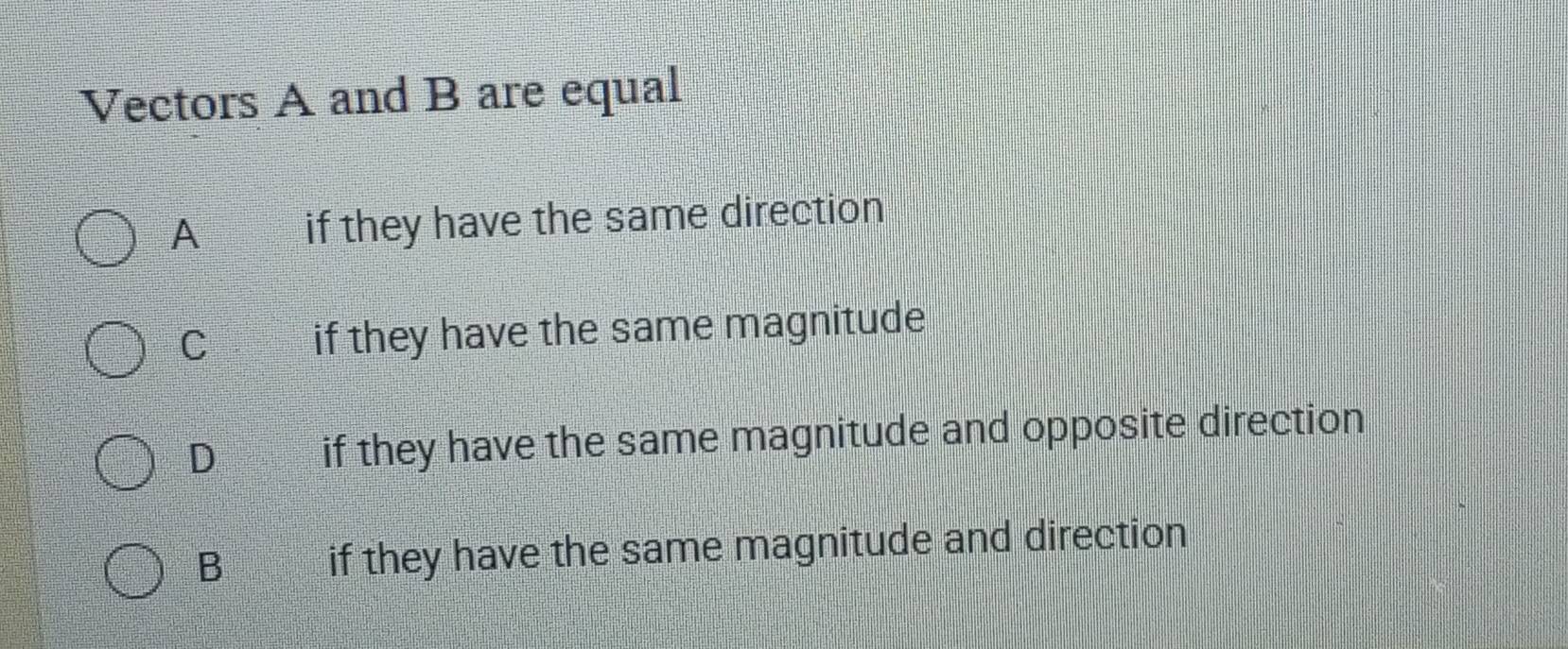 Vectors A and B are equal
A if they have the same direction
C if they have the same magnitude
D if they have the same magnitude and opposite direction
B if they have the same magnitude and direction