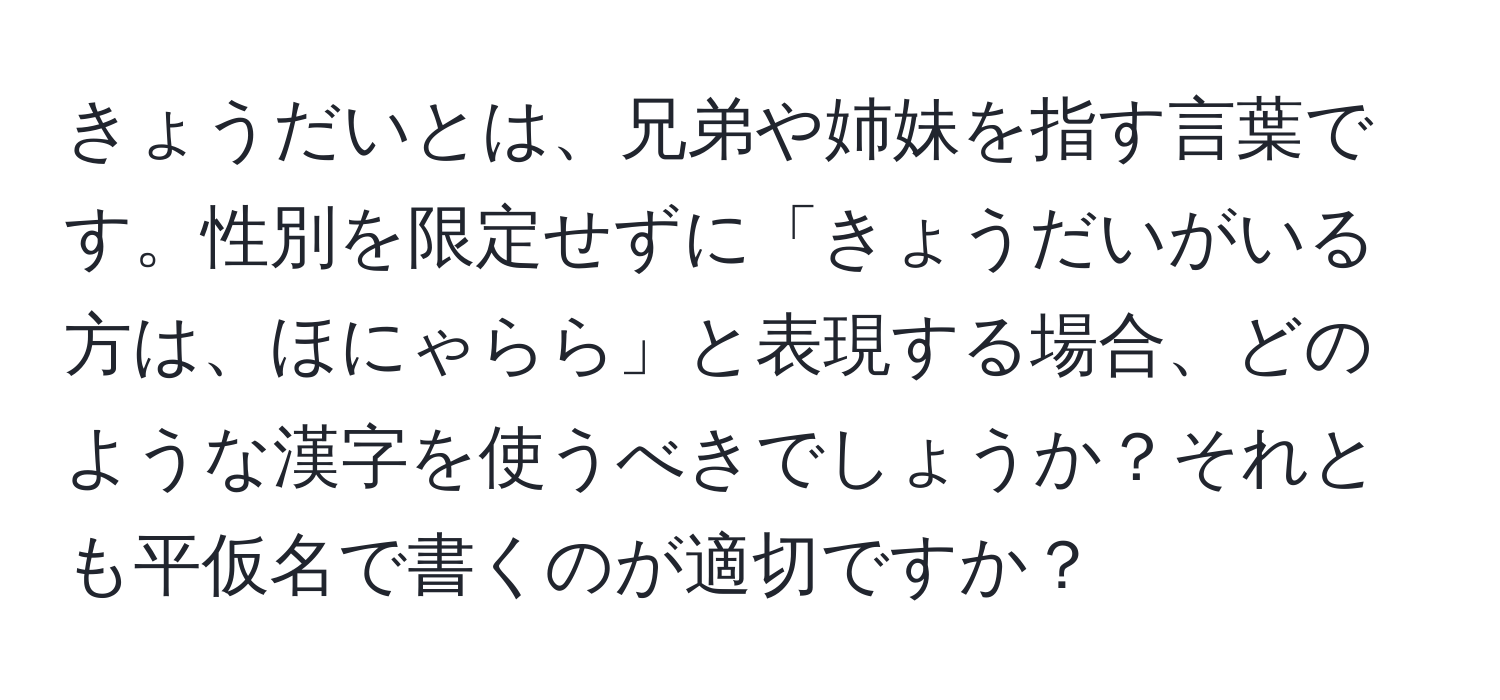 きょうだいとは、兄弟や姉妹を指す言葉です。性別を限定せずに「きょうだいがいる方は、ほにゃらら」と表現する場合、どのような漢字を使うべきでしょうか？それとも平仮名で書くのが適切ですか？