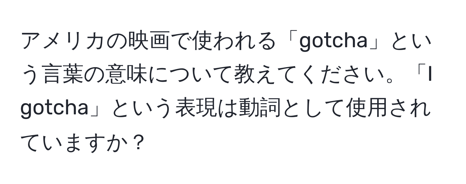 アメリカの映画で使われる「gotcha」という言葉の意味について教えてください。「I gotcha」という表現は動詞として使用されていますか？