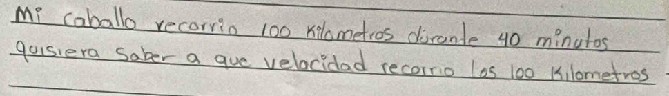 My caballo recorrio 100 kelometros dirante 40 minutos
qosiera Saber a gue velocidad recorrio los 100 Kilometros
