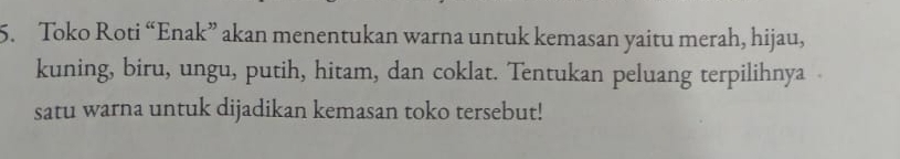 Toko Roti “Enak” akan menentukan warna untuk kemasan yaitu merah, hijau, 
kuning, biru, ungu, putih, hitam, dan coklat. Tentukan peluang terpilihnya 
satu warna untuk dijadikan kemasan toko tersebut!