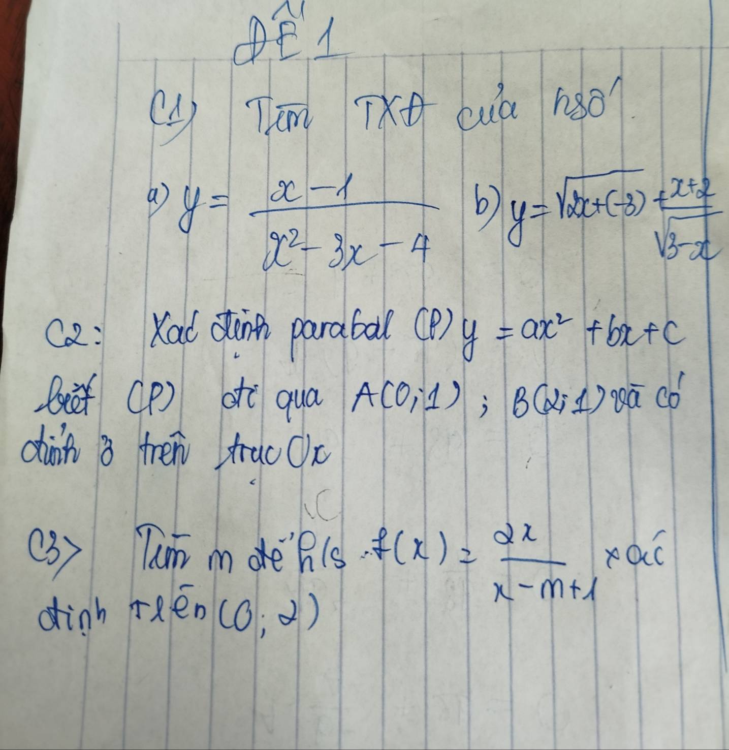 () Tim TXq (uà 1ǎǒ 
a y= (x-1)/x^2-3x-4  b) y=sqrt(2x+(-3))+ (x+2)/sqrt(3-x) 
C2: Kal dàinh parabal (P ) y=ax^2+bx+c
bef CP) of qua A(0,1) B(2,1) gā có 
dinn a fren trac Ox
( 3) Tum m e h1s f(x)= 2x/x-m+1 * ai
dinh rRén
(0;2)