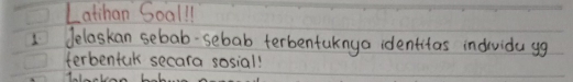 Latihan Soalll 
1Jelaskan sebab-sebab terbentaknya identitas individa ug 
terbentak secara sosial!