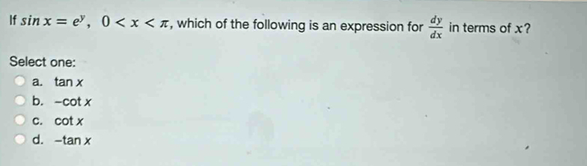 If sin x=e^y, 0 , which of the following is an expression for  dy/dx  in terms of x?
Select one:
a. tan x
b. -cot x
C. cot x
d. -tan x