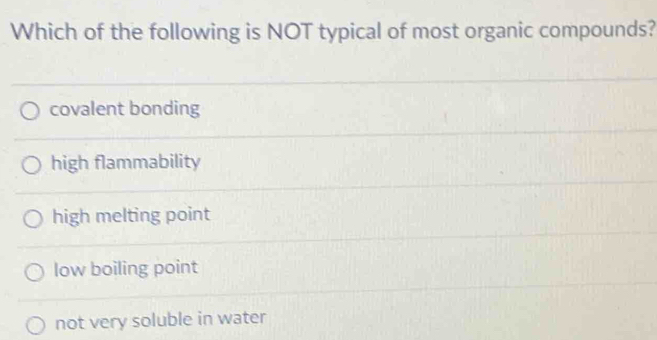 Which of the following is NOT typical of most organic compounds?
covalent bonding
high flammability
high melting point
low boiling point
not very soluble in water