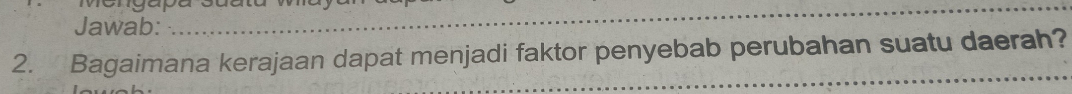 1ongapa 
Jawab: 
_ 
2. Bagaimana kerajaan dapat menjadi faktor penyebab perubahan suatu daerah? 
_