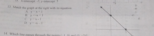 D. x-intercept: -3; y-intercept: 5
13. Match the graph at the right with its equation.
A. y=x+1
B. y=-x+1
C. y=x-1
D, y=-x-1
14. Which line passes through the points (-10)