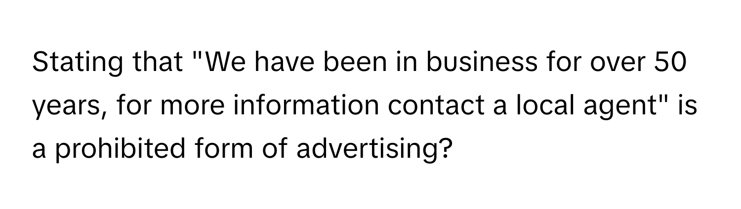 Stating that "We have been in business for over 50 years, for more information contact a local agent" is a prohibited form of advertising?