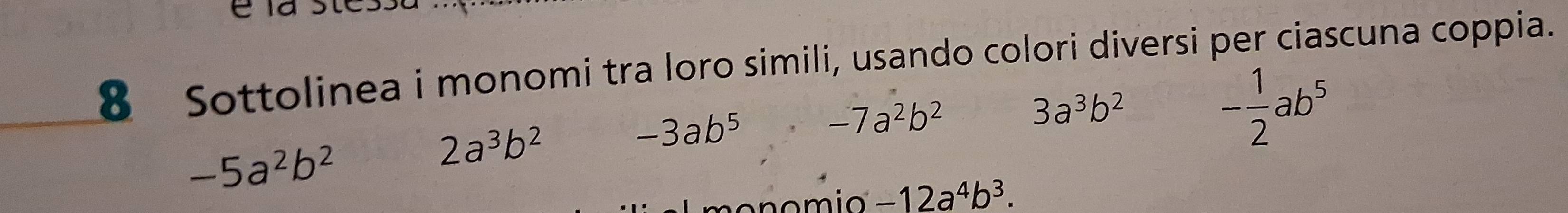 ca 
8 Sottolinea i monomi tra loro simili, usando colori diversi per ciascuna coppia.
-3ab^5 -7a^2b^2
3a^3b^2
-5a^2b^2
2a^3b^2
- 1/2 ab^5
-12a^4b^3.