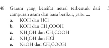 Garam yang bersifat netral terbentuk dari 5
campuran asam dan basa berikut, yaitu ....
a. KOH dan HCl
b. KOH dan CH_3COOH
c. NH_4OH dan CH_3COOH
d. NH_4OH dan HCl
e. NaOH dan CH_3COOH