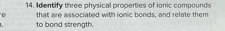 Identify three physical properties of ionic compounds 
e that are associated with ionic bonds, and relate them 
1. to bond strength.