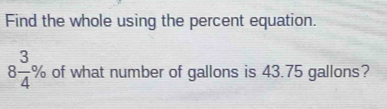 Find the whole using the percent equation.
8 3/4 % of what number of gallons is 43.75 gallons?