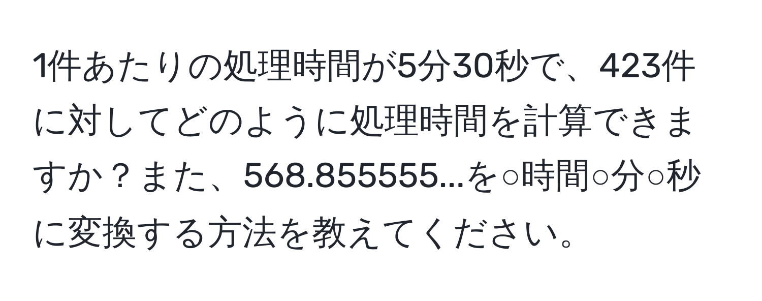 1件あたりの処理時間が5分30秒で、423件に対してどのように処理時間を計算できますか？また、568.855555...を○時間○分○秒に変換する方法を教えてください。