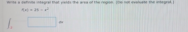 Write a definite integral that yields the area of the region. (Do not evaluate the integral.)
f(x)=25-x^2
□ dx