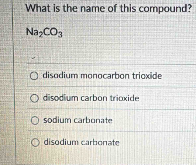 What is the name of this compound?
Na_2CO_3
disodium monocarbon trioxide
disodium carbon trioxide
sodium carbonate
disodium carbonate