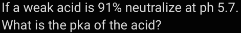 If a weak acid is 91% neutralize at ph 5.7. 
What is the pka of the acid?