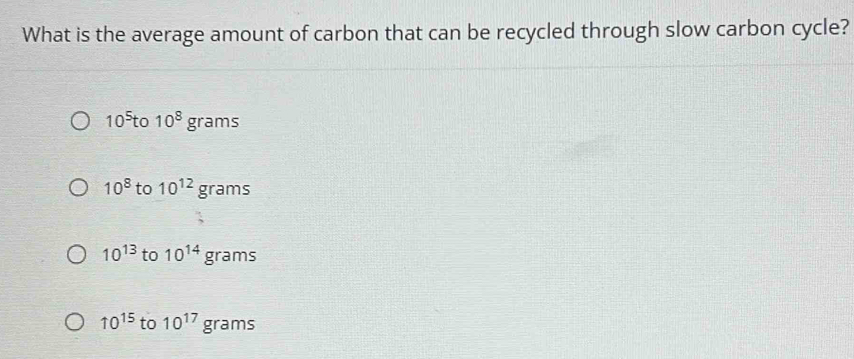 What is the average amount of carbon that can be recycled through slow carbon cycle?
10^5 to 10^8 grams
10^8 to 10^(12) grams
10^(13) to 10^(14) grams
10^(15) to 10^(17) grams