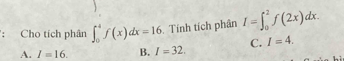 Cho tích phân ∈t _0^4f(x)dx=16. Tính tích phân I=∈t _0^2f(2x)dx.
C. I=4.
A. I=16.
B. I=32.