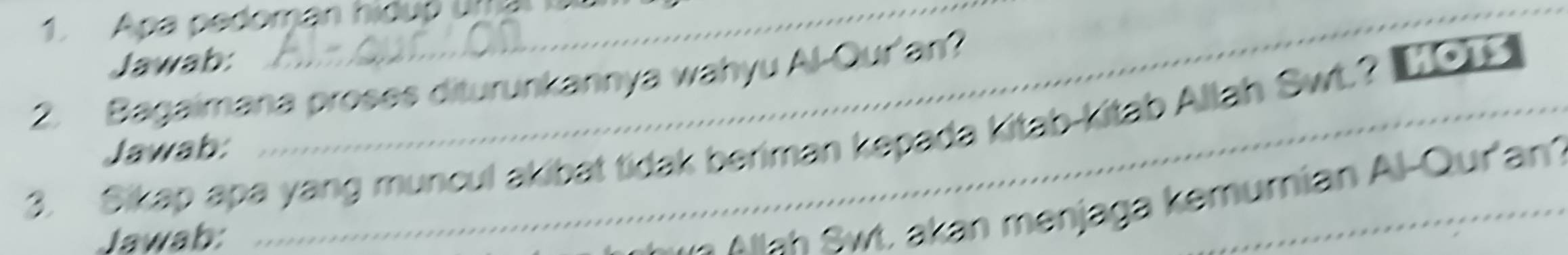 Apa pedoman hidup um 
Jawab: B o o 
2. Bagaimana proses diturunkannya wahyu Al-Our'an? 
3. Sikap apa yang muncul akibat tidak beriman kepada kitab-kitab Allah Swt.? [o 
Jawab: 
Jawab: 
l wt, akan menjaga kemumian Al-Qur'an²