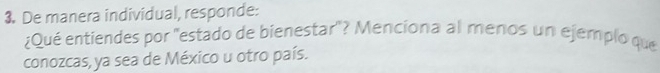 De manera individual, responde: 
¿Qué entiendes por 'estado de bienestar"? Menciona al menos un ejemplo que 
conozcas,ya sea de México u otro país.